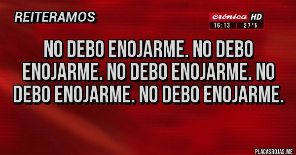 Placas Rojas - NO DEBO ENOJARME. NO DEBO ENOJARME. NO DEBO ENOJARME. NO DEBO ENOJARME. NO DEBO ENOJARME.