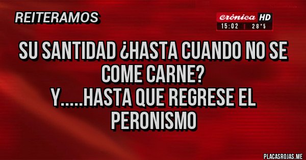 Placas Rojas - SU SANTIDAD ¿HASTA CUANDO NO SE COME CARNE?
Y.....HASTA QUE REGRESE EL PERONISMO