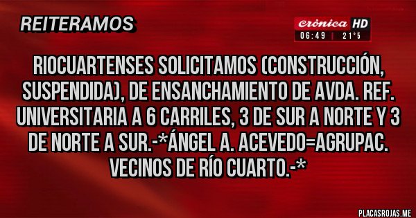 Placas Rojas - Riocuartenses Solicitamos (Construcción, Suspendida), de Ensanchamiento de Avda. Ref. Universitaria a 6 Carriles, 3 de Sur a Norte y 3 de Norte a Sur.-*Ángel A. Acevedo=Agrupac. Vecinos de Río Cuarto.-*