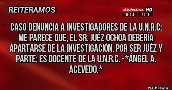 Placas Rojas - Caso Denuncia a Investigadores de la U.N.R.C: Me parece que, el Sr. Juéz Ochoa debería apartarse de la Investigación, por ser JUÉZ Y PARTE; ES DOCENTE DE LA U.N.R.C. -*Ángel A. Acevedo.*