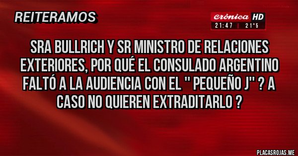 Placas Rojas - Sra Bullrich y sr ministro de relaciones exteriores, por qué el consulado argentino faltó a la audiencia con el '' pequeño j'' ? A caso no quieren extraditarlo ?