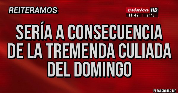 Placas Rojas - SERÍA A CONSECUENCIA
DE LA TREMENDA CULIADA
DEL DOMINGO