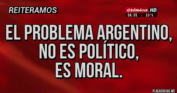 Placas Rojas - El problema argentino,
no es político, 
es moral.