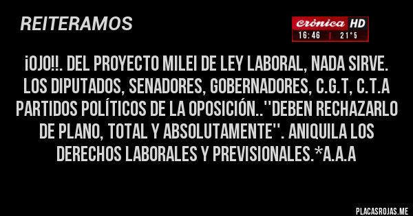 Placas Rojas - ¡ojo!!. DEL PROYECTO MILEI DE LEY LABORAL, NADA SIRVE. LOS DIPUTADOS, SENADORES, GOBERNADORES, C.G.T, C.T.A PARTIDOS POLÍTICOS DE LA OPOSICIÓN..''DEBEN RECHAZARLO DE PLANO, TOTAL Y ABSOLUTAMENTE''. ANIQUILA LOS DERECHOS LABORALES Y PREVISIONALES.*A.A.A