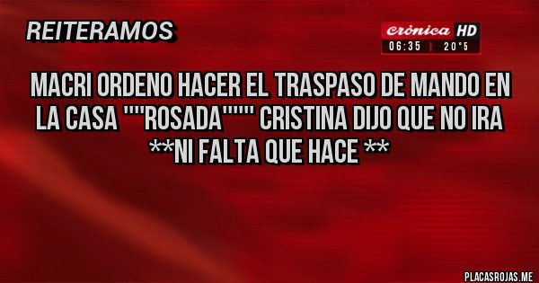 Placas Rojas - MACRI ORDENO HACER EL TRASPASO DE MANDO EN LA CASA ''''ROSADA'''''' CRISTINA DIJO QUE NO IRA 
        **NI FALTA QUE HACE **

