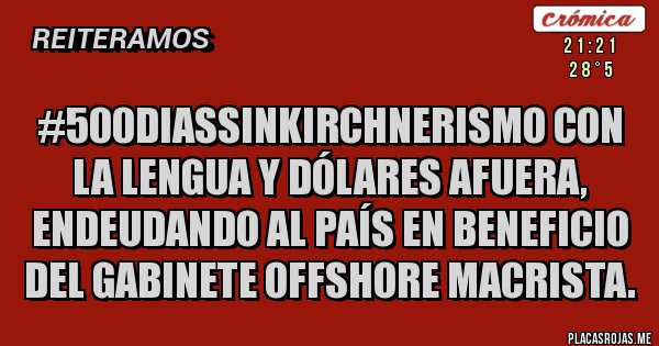 Placas Rojas - #500DiasSinKirchnerismo con la lengua y dólares afuera, endeudando al país en beneficio del Gabinete Offshore Macrista.