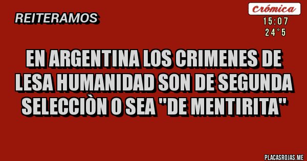 Placas Rojas - EN ARGENTINA LOS CRIMENES DE LESA HUMANIDAD SON DE SEGUNDA SELECCIÒN O SEA ''DE MENTIRITA'' Placas Rojas - EN ARGENTINA LOS CRIMENES DE LESA HUMANIDAD SON DE SEGUNDA SELECCIÒN O SEA ''DE MENTIRITA''