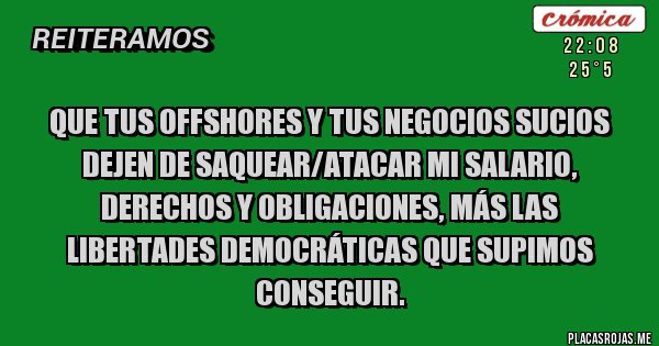 Placas Rojas - Que tus offshores y tus negocios sucios dejen de saquear/atacar mi salario, derechos y obligaciones, más las libertades democráticas que supimos conseguir.