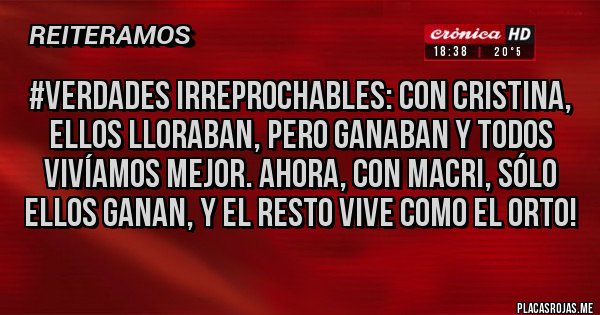 Placas Rojas - #Verdades Irreprochables: Con Cristina, ellos lloraban, pero ganaban y todos vivíamos mejor. Ahora, con Macri, sólo ellos ganan, y el resto vive como el orto!