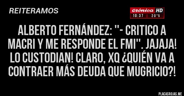 Placas Rojas - Alberto Fernández: ''- Critico a Macri y me responde el FMI''. Jajaja! Lo custodian! Claro, xq ¿quién va a contraer más deuda que Mugricio?! 