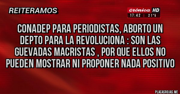 Placas Rojas - CONADEP PARA PERIODISTAS, ABORTO UN DEPTO PARA LA REVOLUCIONA : SON LAS GUEVADAS MACRISTAS , POR QUE ELLOS NO PUEDEN MOSTRAR NI PROPONER NADA POSITIVO