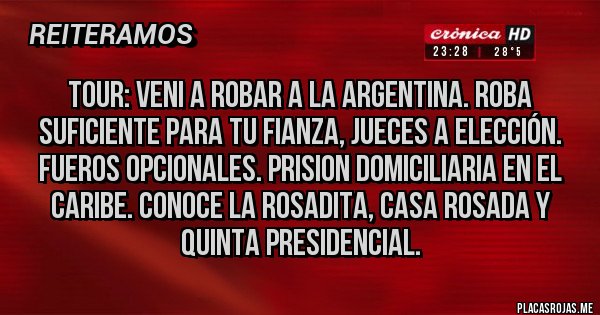 Placas Rojas - TOUR: VENI A ROBAR A LA ARGENTINA. ROBA SUFICIENTE PARA TU FIANZA, JUECES A ELECCIÓN. FUEROS OPCIONALES. PRISION DOMICILIARIA EN EL CARIBE. CONOCE LA ROSADITA, CASA ROSADA Y QUINTA PRESIDENCIAL. 