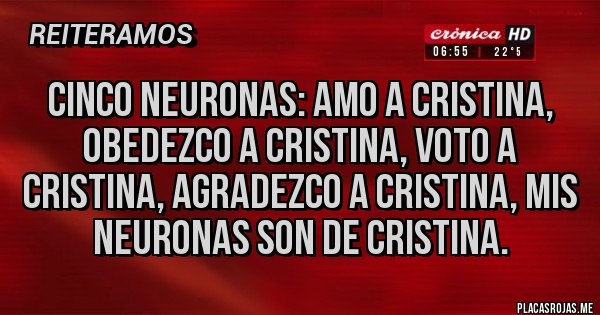 Placas Rojas - CINCO NEURONAS: AMO A CRISTINA, OBEDEZCO A CRISTINA, VOTO A CRISTINA, AGRADEZCO A CRISTINA, MIS NEURONAS SON DE CRISTINA. Placas Rojas - CINCO NEURONAS: AMO A CRISTINA, OBEDEZCO A CRISTINA, VOTO A CRISTINA, AGRADEZCO A CRISTINA, MIS NEURONAS SON DE CRISTINA.