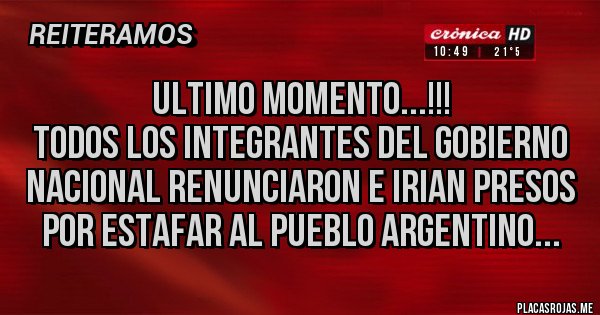 Placas Rojas -                   ULTIMO MOMENTO...!!!
TODOS LOS INTEGRANTES DEL GOBIERNO NACIONAL RENUNCIARON E IRIAN PRESOS POR ESTAFAR AL PUEBLO ARGENTINO...