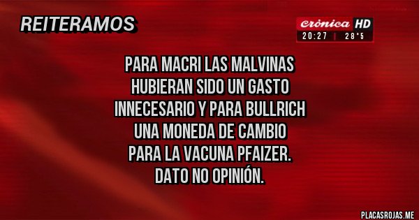 Placas Rojas - para macri las malvinas 
hubieran sido un gasto
innecesario y para Bullrich
 una moneda de cambio 
para la vacuna Pfaizer.
 dato no opinión.