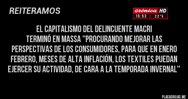 Placas Rojas - EL CAPITALISMO DEL DELINCUENTE MACRI 
TERMINÓ EN MASSA ''PROCURANDO MEJORAR LAS PERSPECTIVAS DE LOS CONSUMIDORES, PARA QUE EN ENERO FEBRERO, MESES DE ALTA INFLACIÓN, LOS TEXTILES PUEDAN EJERCER SU ACTIVIDAD, DE CARA A LA TEMPORADA INVERNAL''