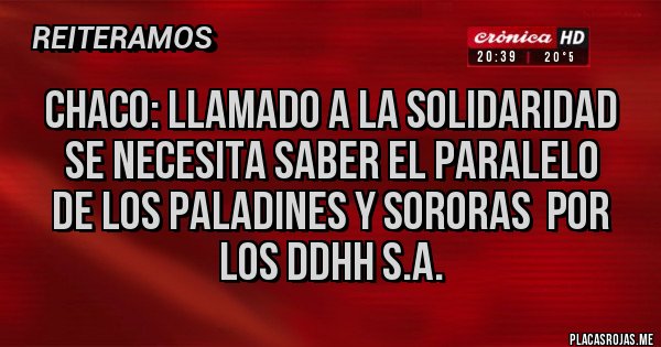 Placas Rojas - CHACO: LLAMADO A LA SOLIDARIDAD
SE NECESITA SABER EL PARALELO
DE LOS PALADINES Y SORORAS  POR 
LOS DDHH S.A.