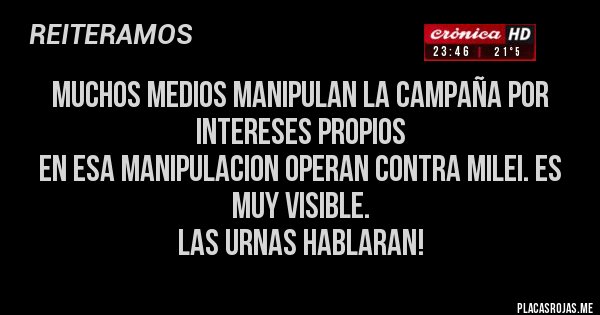 Placas Rojas - MUCHOS MEDIOS MANIPULAN LA CAMPAÑA POR INTERESES PROPIOS
EN ESA MANIPULACION OPERAN CONTRA MILEI. ES MUY VISIBLE.
LAS URNAS HABLARAN!