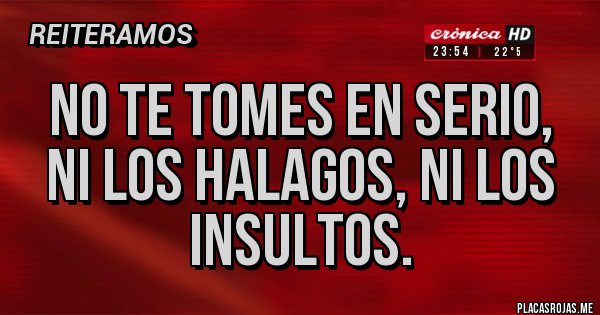 Placas Rojas - No te tomes en serio, ni los halagos, ni los insultos. Placas Rojas - No te tomes en serio, ni los halagos, ni los insultos.