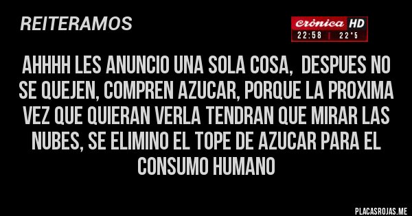 Placas Rojas - AHHHH LES ANUNCIO UNA SOLA COSA,  DESPUES NO SE QUEJEN, COMPREN AZUCAR, PORQUE LA PROXIMA VEZ QUE QUIERAN VERLA TENDRAN QUE MIRAR LAS NUBES, SE ELIMINO EL TOPE DE AZUCAR PARA EL  CONSUMO HUMANO