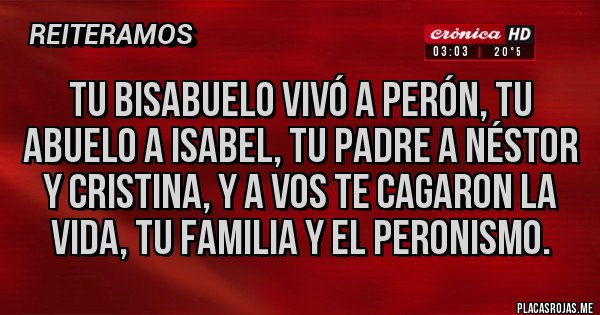 Placas Rojas - Tu bisabuelo vivó a Perón, tu abuelo a Isabel, tu padre a Néstor y Cristina, y a vos te cagaron la vida, tu familia y el peronismo.