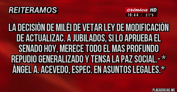 Placas Rojas - La decisiòn de Milèi de VETAR LEY DE MODIFICACIÒN DE ACTUALIZAC. A JUBILADOS, SI LO APRUEBA EL SENADO HOY, MERECE TODO EL MAS PROFUNDO REPUDIO GENERALIZADO Y TENSA LA PAZ SOCIAL.- * Àngel A. Acevedo, Espec. en Asuntos Legales.*