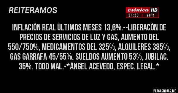 Placas Rojas - Inflaciòn real ùltimos meses 13,6%.--Liberacòn de Precios de Servicios de Luz y Gas, aumento del 550/750%, Medicamentos del 325%, Alquileres 385%, Gas Garrafa 45/55%. SUELDOS aumento 53%, Jubilac. 35%. TODO MAL.-*Àngel Acevedo, Espec. Legal.*