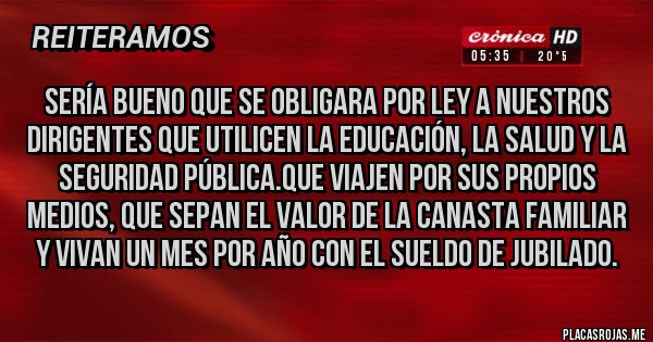 Placas Rojas - Sería bueno que se obligara por ley a nuestros dirigentes que utilicen la educación, la salud y la seguridad pública.Que viajen por sus propios medios, que sepan el valor de la canasta familiar y vivan un mes por año con el sueldo de jubilado.