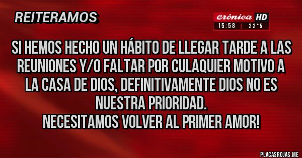 Placas Rojas - Si hemos hecho un hábito de llegar tarde a las reuniones y/o faltar por culaquier motivo a la casa de Dios, definitivamente Dios no es nuestra prioridad.
Necesitamos volver al primer amor! 