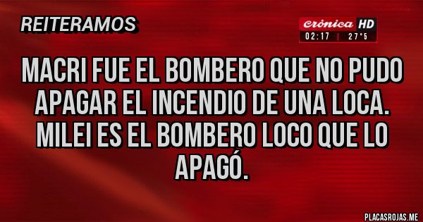 Placas Rojas - Macri fue el bombero que no pudo apagar el incendio de una loca. Milei es el bombero loco que lo apagó.