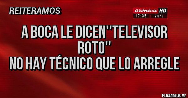 Placas Rojas - A BOCA LE DICEN''TELEVISOR ROTO''
NO HAY TÉCNICO QUE LO ARREGLE 