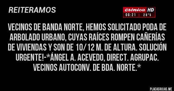 Placas Rojas - Vecinos de Banda Norte, hemos solicitado poda de Arbolado Urbano, cuyas raíces rompen cañerías de viviendas y son de 10/12 m. de altura. Solución Urgente!-*Ángel A. Acevedo, Direct. Agrupac. Vecinos Autoconv. de Bda. Norte.*