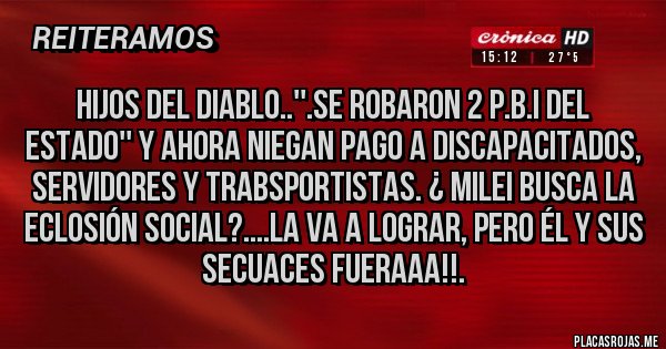 Placas Rojas - HIJOS DEL DIABLO..''.SE ROBARON 2 P.B.I DEL ESTADO'' Y AHORA NIEGAN PAGO A DISCAPACITADOS, SERVIDORES Y TRABSPORTISTAS. ¿ MILEI BUSCA LA ECLOSIÓN SOCIAL?....LA VA A LOGRAR, PERO ÉL Y SUS SECUACES FUERAAA!!.