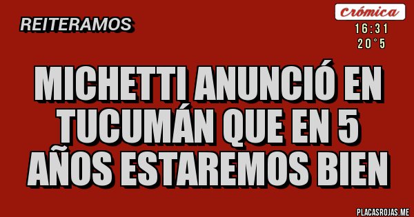 Placas Rojas - MICHETTI ANUNCIÓ EN TUCUMÁN QUE EN 5 AÑOS ESTAREMOS BIEN Placas Rojas - MICHETTI ANUNCIÓ EN TUCUMÁN QUE EN 5 AÑOS ESTAREMOS BIEN