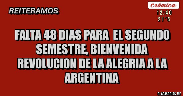 Placas Rojas - FALTA 48 DIAS PARA  EL SEGUNDO SEMESTRE, BIENVENIDA REVOLUCION DE LA ALEGRIA A LA ARGENTINA