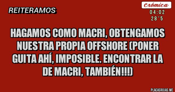 Placas Rojas - HAGAMOS COMO MACRI, OBTENGAMOS NUESTRA PROPIA OFFSHORE (PONER GUITA AHÍ, IMPOSIBLE. ENCONTRAR LA DE MACRI, TAMBIÉN!!!)