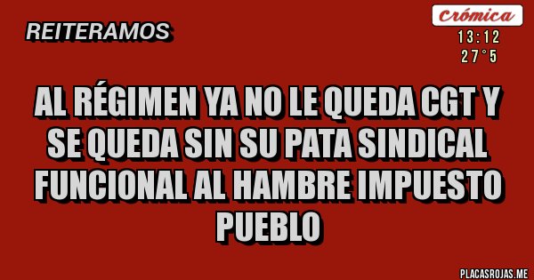 Placas Rojas - AL RÉGIMEN YA NO LE QUEDA CGT Y SE QUEDA SIN SU PATA SINDICAL FUNCIONAL AL HAMBRE IMPUESTO PUEBLO 