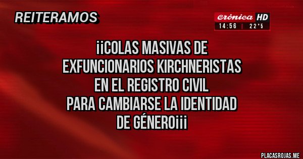 Placas Rojas - ¡¡COLAS MASIVAS DE 
EXFUNCIONARIOS KIRCHNERISTAS
 EN EL REGISTRO CIVIL
PARA CAMBIARSE LA IDENTIDAD
     DE GÉNERO¡¡¡