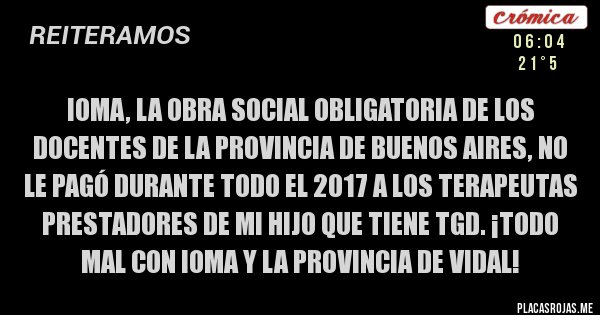 Placas Rojas - IOMA, LA OBRA SOCIAL OBLIGATORIA DE LOS DOCENTES DE LA PROVINCIA DE BUENOS AIRES, NO LE PAGÓ DURANTE TODO EL 2017 A LOS TERAPEUTAS PRESTADORES DE MI HIJO QUE TIENE TGD. ¡TODO MAL CON IOMA Y LA PROVINCIA DE VIDAL! 