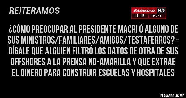 Placas Rojas - ¿cómo preocupar al presidente macri ó alguno de sus ministros/familiares/amigos/testaferros? - dígale que alguien filtró los datos de otra de sus offshores a la prensa no-amarilla y que extrae el dinero para construir escuelas y hospitales