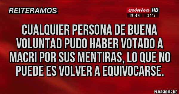 Placas Rojas - CUALQUIER PERSONA DE BUENA VOLUNTAD PUDO HABER VOTADO A MACRI POR SUS MENTIRAS, LO QUE NO PUEDE ES VOLVER A EQUIVOCARSE.