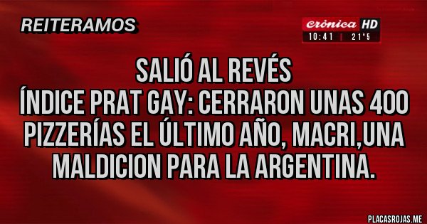 Placas Rojas - Salió al revés 
Índice Prat Gay: cerraron unas 400 pizzerías el último año, MACRI,UNA MALDICION PARA LA ARGENTINA.
