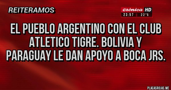 Placas Rojas - EL PUEBLO ARGENTINO CON EL CLUB ATLETICO TIGRE. BOLIVIA Y PARAGUAY LE DAN APOYO A BOCA JRS.
