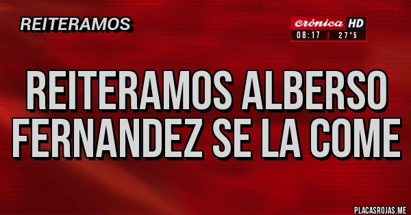 Placas Rojas - REITERAMOS ALBERSO FERNANDEZ SE LA COME