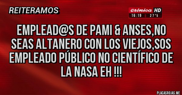 Placas Rojas - EMPLEAD@S DE PAMI & ANSES,NO SEAS ALTANERO CON LOS VIEJOS,SOS EMPLEADO PÚBLICO NO CIENTÍFICO DE LA NASA EH !!!