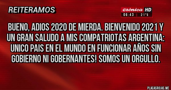 Placas Rojas - BUENO, ADIOS 2020 DE MIERDA. BIENVENIDO 2021 Y UN GRAN SALUDO A MIS COMPATRIOTAS ARGENTINA: UNICO PAIS EN EL MUNDO EN FUNCIONAR AÑOS SIN GOBIERNO NI GOBERNANTES! SOMOS UN ORGULLO.