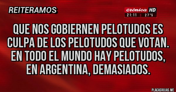 Placas Rojas - Que nos gobiernen pelotudos es culpa de los pelotudos que votan. En todo el mundo hay pelotudos, en argentina, demasiados.