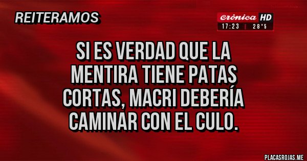 Placas Rojas - si es verdad que la 
mentira tiene patas 
cortas, macri debería
 caminar con el culo.