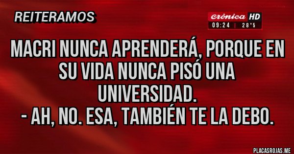 Placas Rojas - Macri nunca aprenderá, porque en su vida nunca pisó una universidad.
- Ah, no. Esa, también te la debo. 
