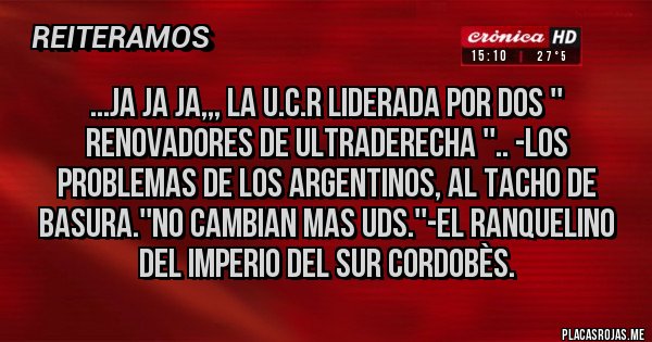 Placas Rojas - ...JA JA JA,,, LA U.C.R LIDERADA POR DOS '' RENOVADORES DE ULTRADERECHA ''.. -LOS PROBLEMAS DE LOS ARGENTINOS, AL TACHO DE BASURA.''NO CAMBIAN MAS UDS.''-El Ranquelino del Imperio del Sur Cordobès.